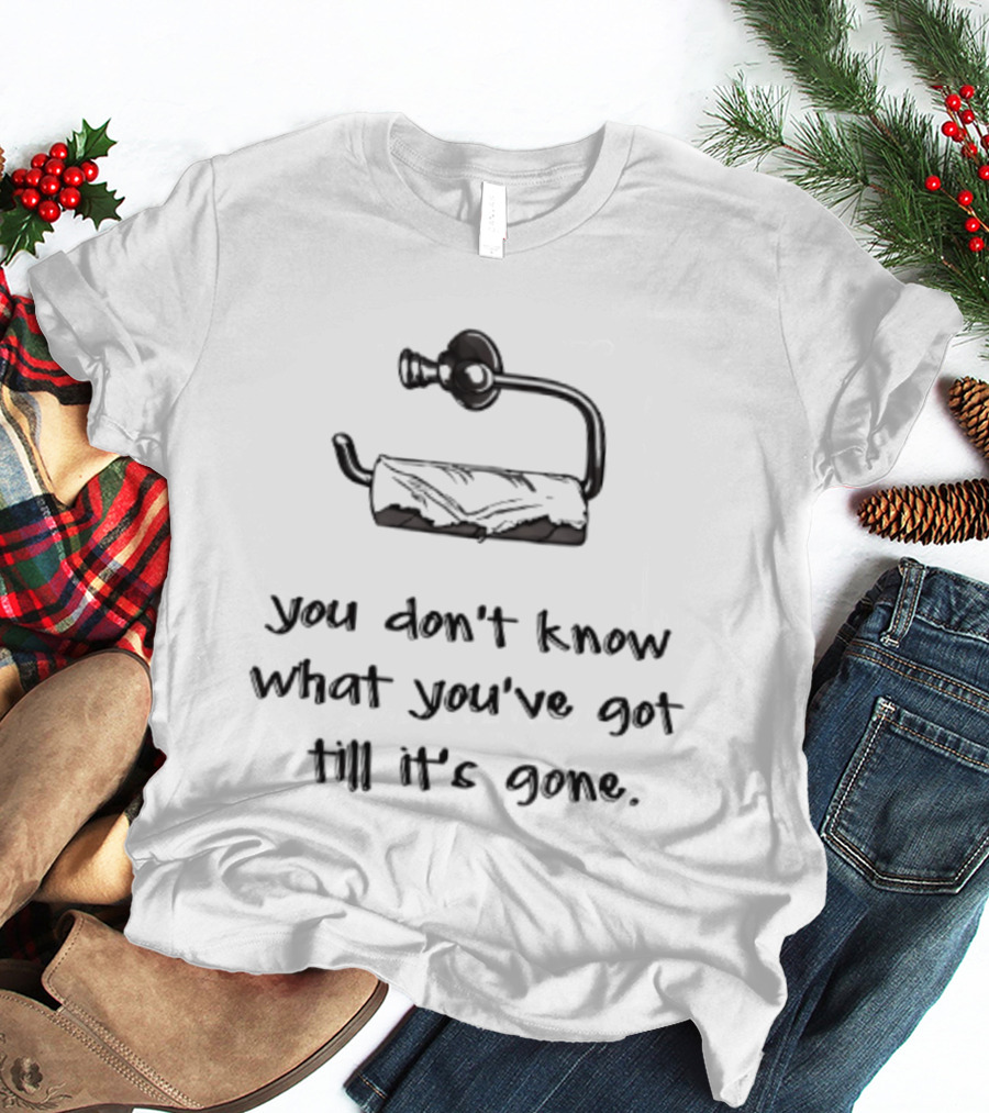 You Don't Know What You've Got Till It's Gone Toilet Paper Humor T-Shirt