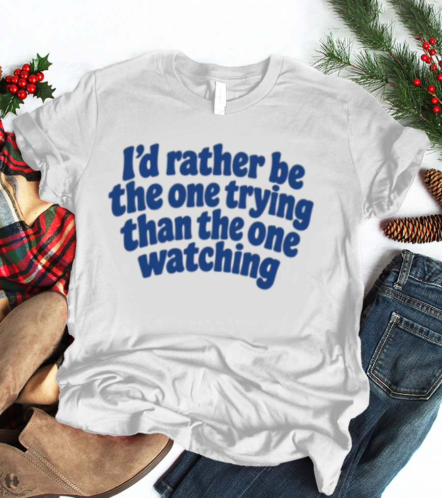 I'd Rather Be The One Trying Than The One Ing Motivational T-Shirt