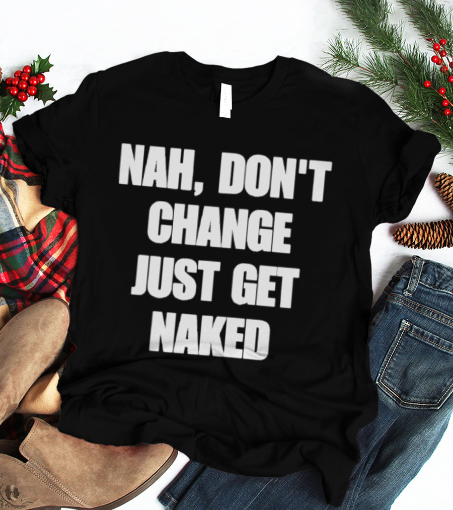 Nah Don't Change Just Get Naked T-Shirt