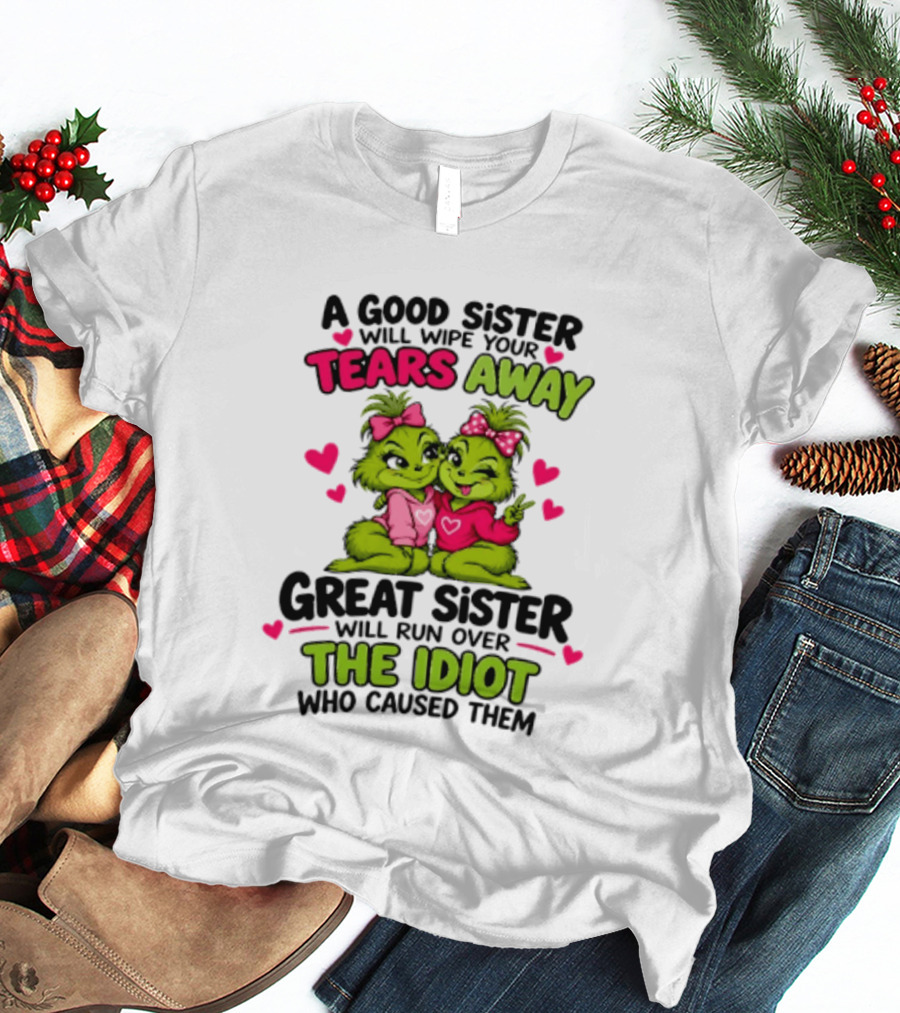 A Good Sister Will Wipe Your Tears Away Great Sister Will Run Over The Idiot Who Caused Them Grinch T-Shirt