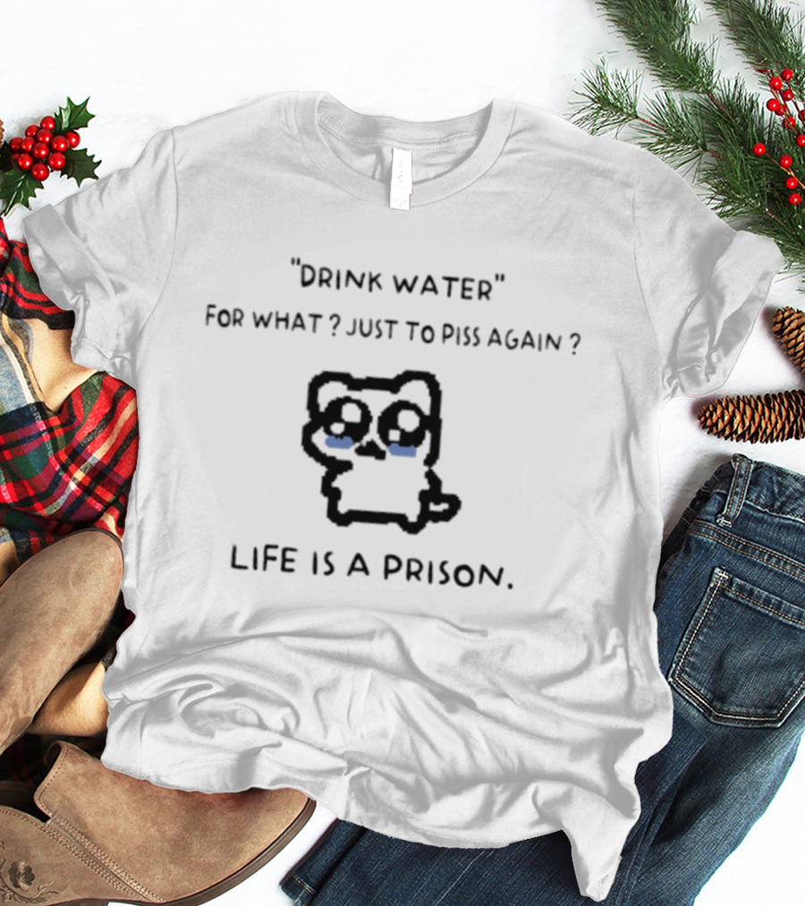 Drink Water For What Just To Piss Again Life Is A Prison Crying Cat T-Shirt