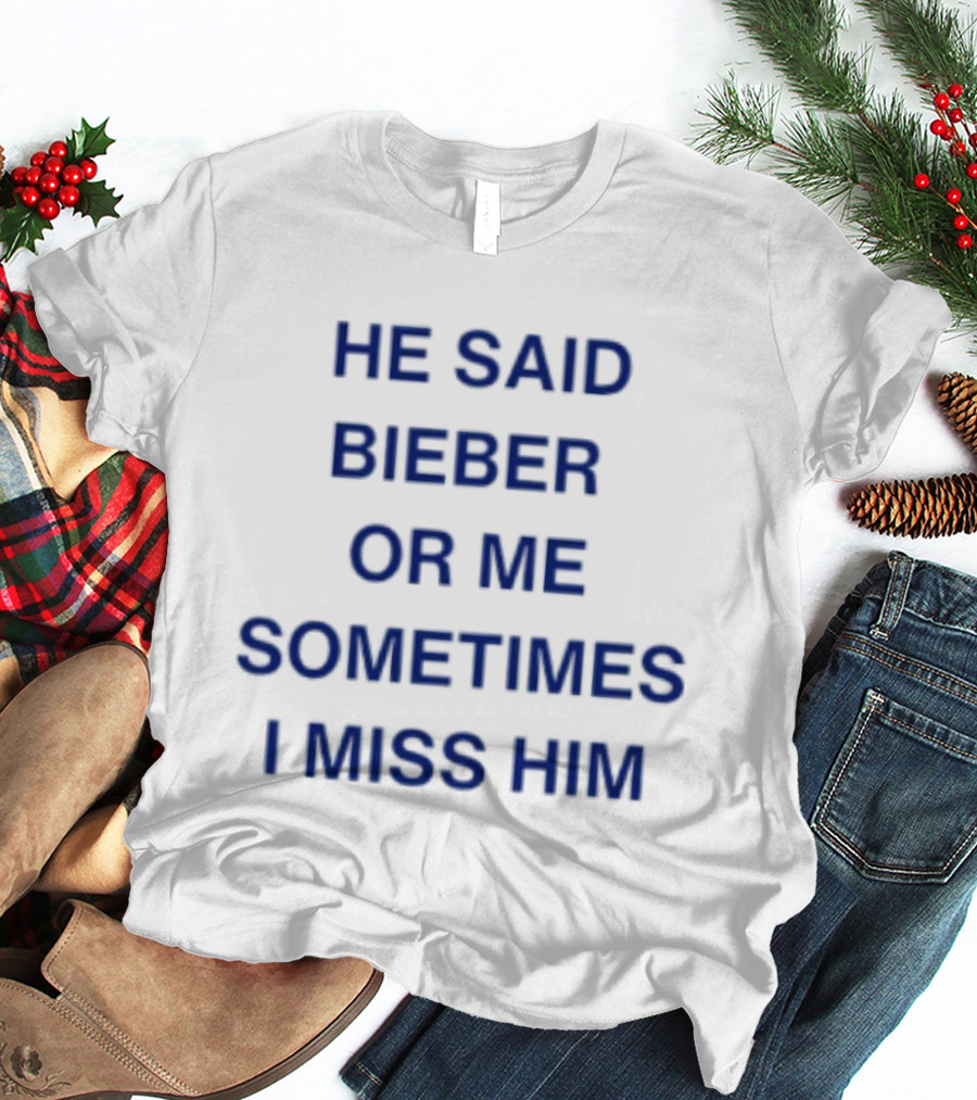 He Said Bieber Or Me Sometimes I Miss Him T-Shirt