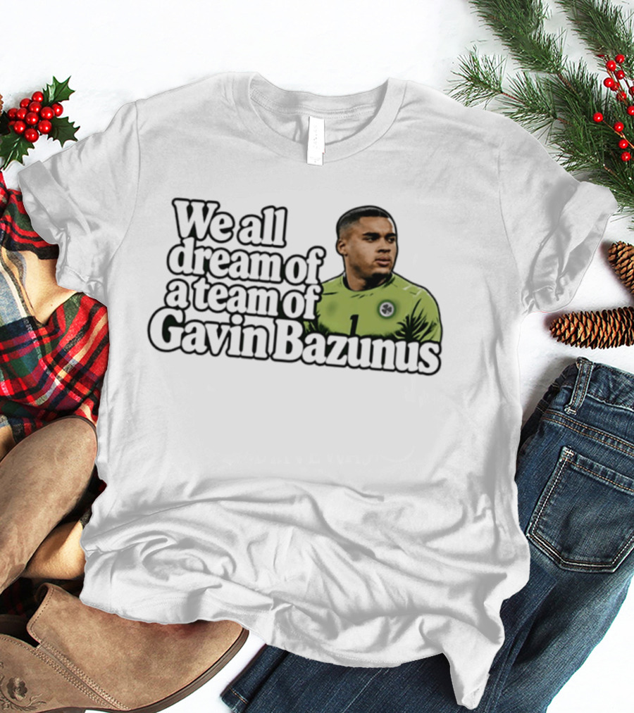 We All Dream Of A Team Of Gavin Bazunus Soccer Fan Favorite T-Shirt