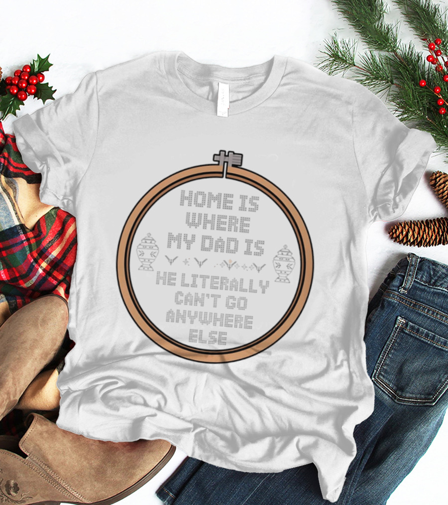Home Is Where My Dad Is He Literally Can't Go Anywhere Else T-Shirt