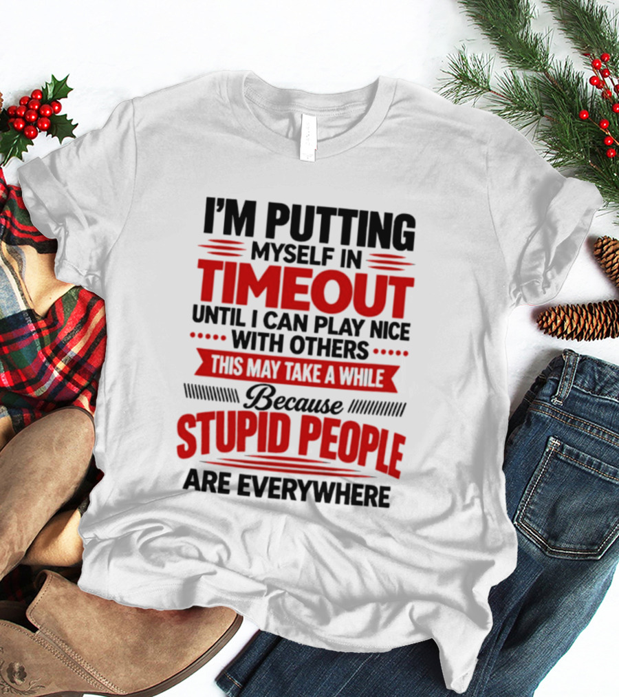 I'm Putting Myself In Timeout Until I Can Play Nice With Others This May Take A While Because Stupid People Are Everywhere T-Shirt