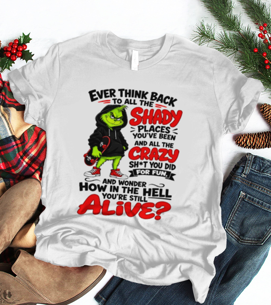 Ever Think Back To All The Shady Places You've Been And All The Crazy Shit You Did For Fun And Wonder How In The Hell You're Still Alive Grinch T-Shirt