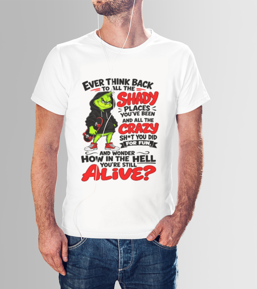 Ever Think Back To All The Shady Places You've Been And All The Crazy Shit You Did For Fun And Wonder How In The Hell You're Still Alive Grinch T-Shirt