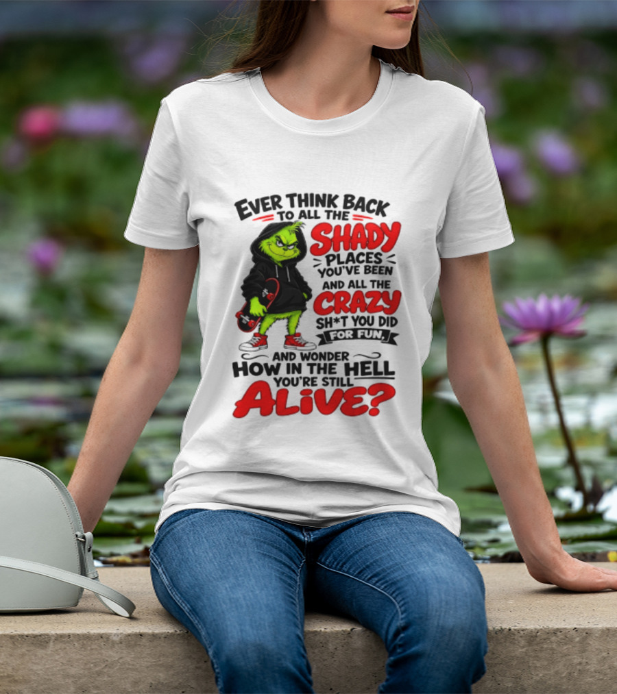 Ever Think Back To All The Shady Places You've Been And All The Crazy Shit You Did For Fun And Wonder How In The Hell You're Still Alive Grinch T-Shirt