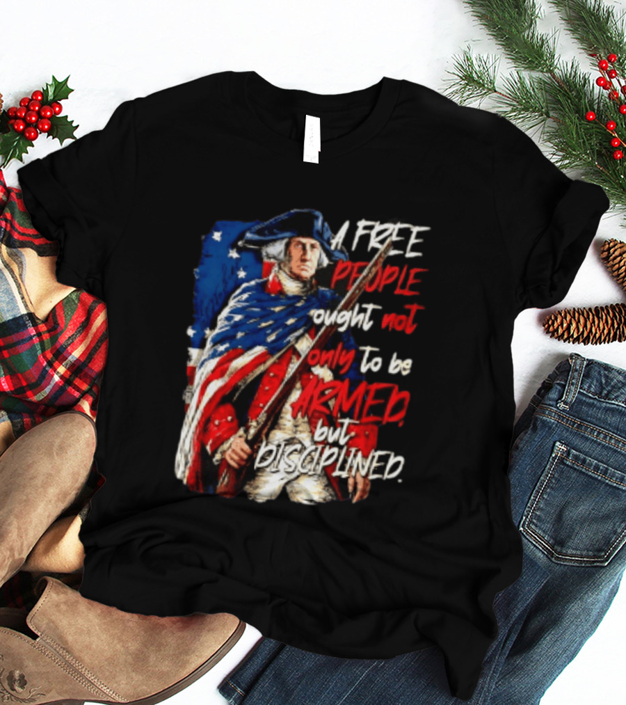 George Washington A Free People Ought Not Only To Be Armed But Disciplined American Flag Soldier T-Shirt