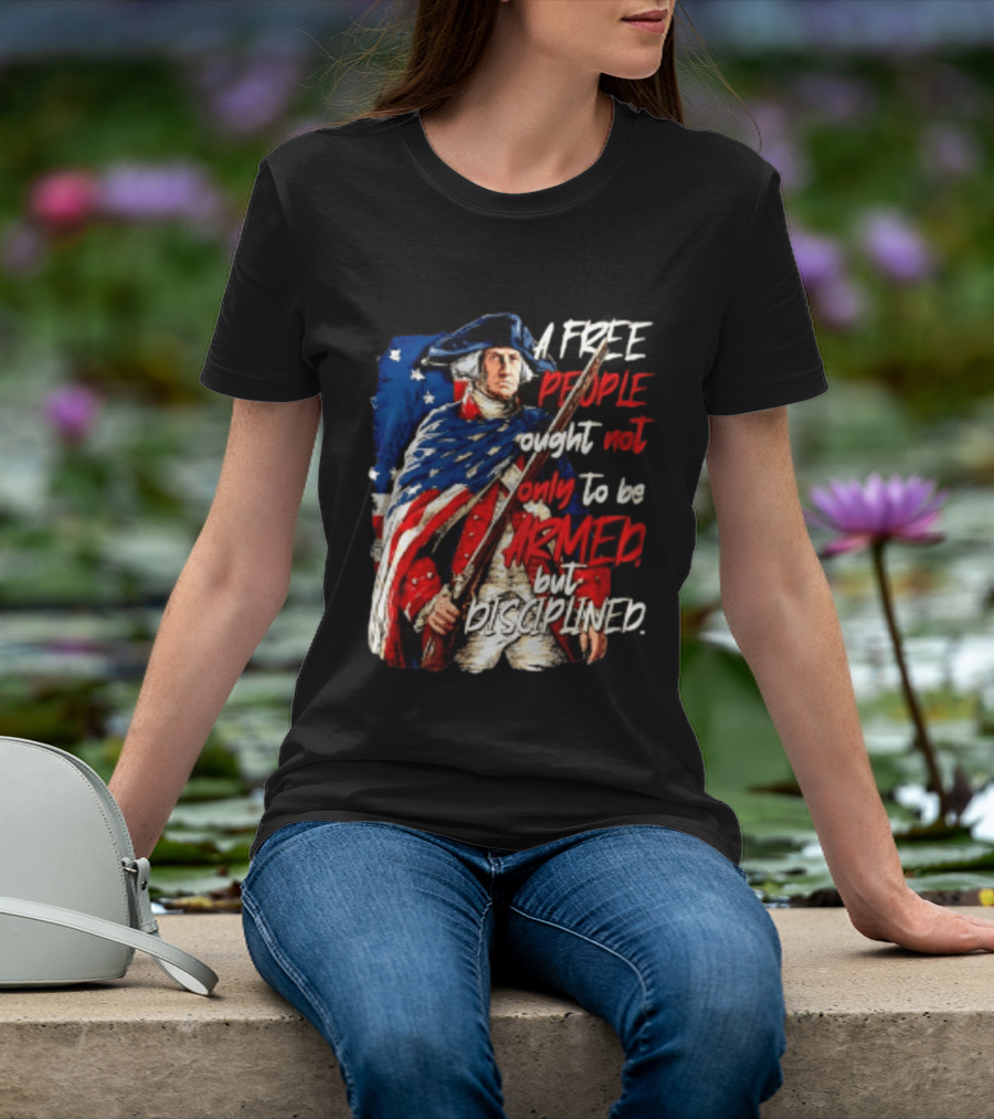 George Washington A Free People Ought Not Only To Be Armed But Disciplined American Flag Soldier T-Shirt