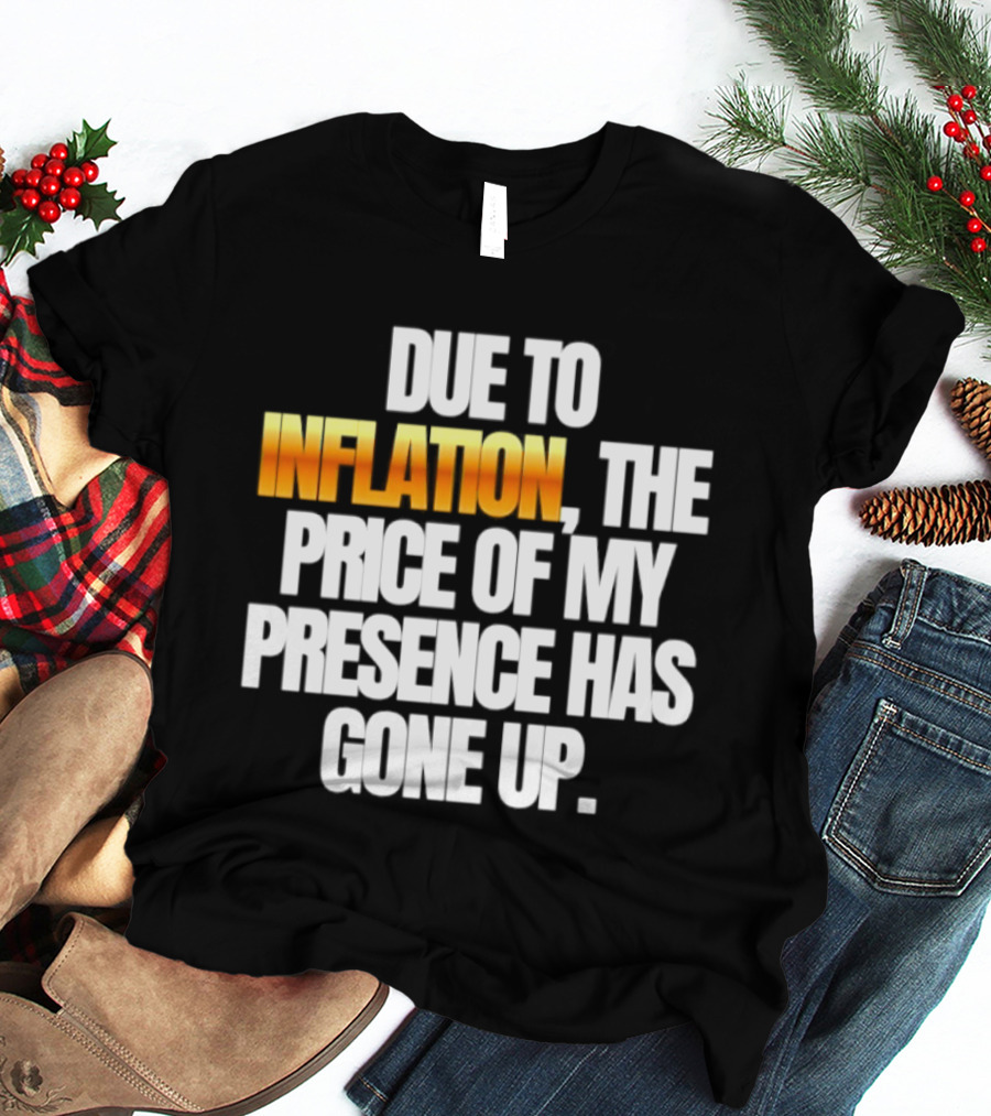 Due To Inflation The Price Of My Presence Has Gone Up T-Shirt