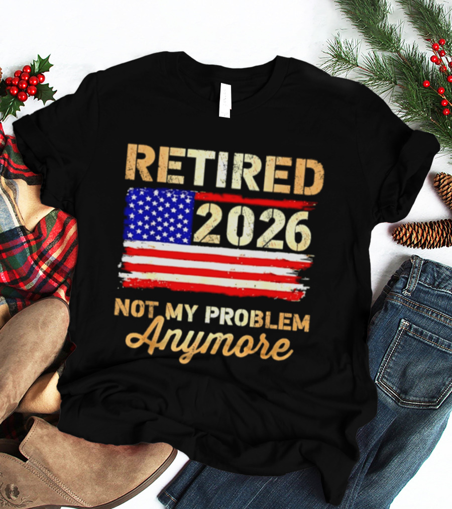 Retired 2026 Not My Problem Anymore American Flag USA Retirement Celebration T-Shirt