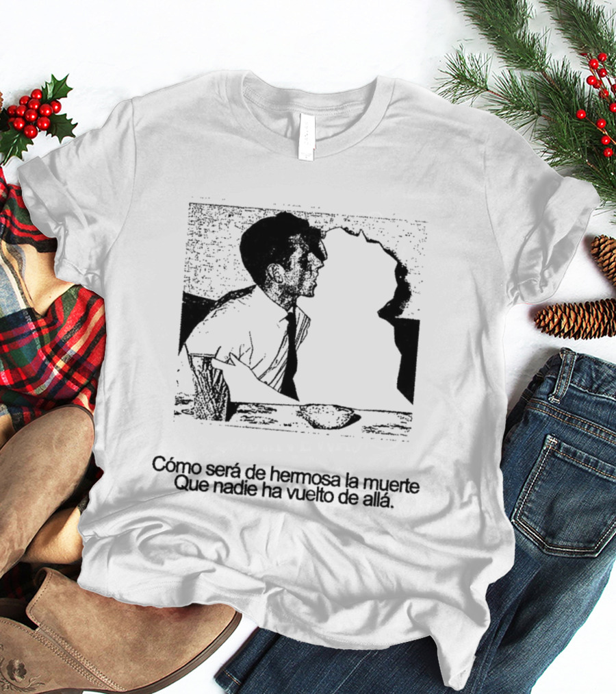 Cómo Será De Hermosa La Muerte Que Nadie Ha Vuelto De Allá T-Shirt