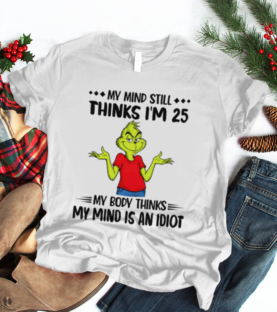 The Grinch My Mind Still Thinks I'm 25 My Body Thinks My Mind Is An Idiot T-Shirt
