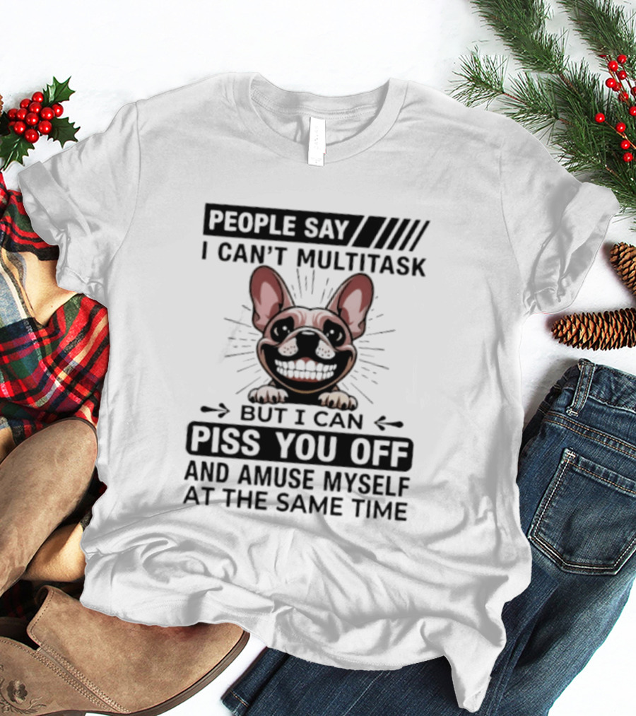 People Say I Can't Multitask But I Can Piss You Off And Amuse Myself At The Same Time Bulldog T-Shirt