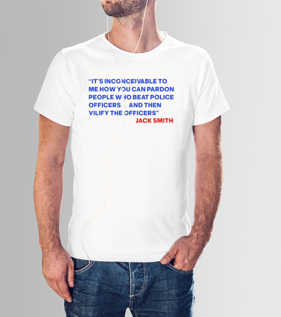 Jack Smith It's Inconceivable To Me How You Can Pardon People Who Beat Police Officers And Then Vilify The Officers T-Shirt