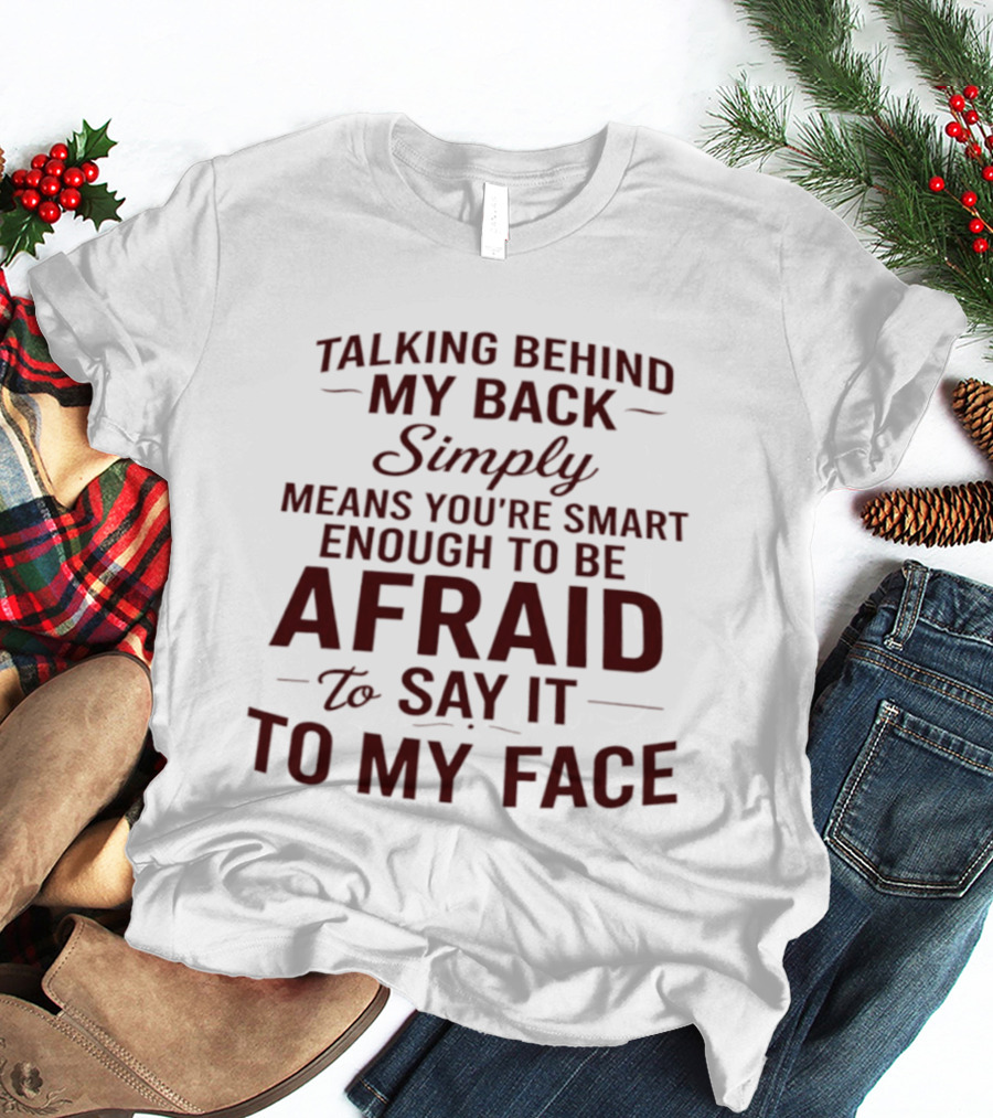 Talking Behind My Back Simply Means You're Smart Enough To Be Afraid To Say It To My Face T-Shirt
