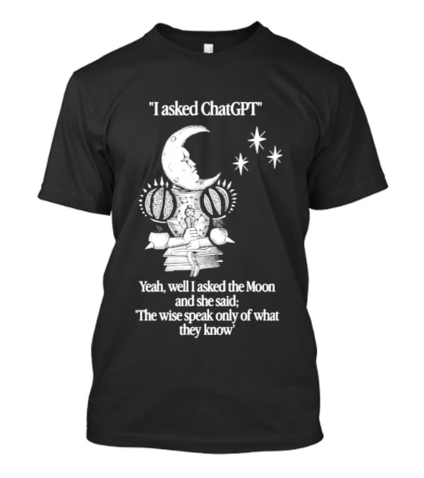 I Asked ChatGPT The Moon Said The Wise Speak Only Of What They Know T-Shirt