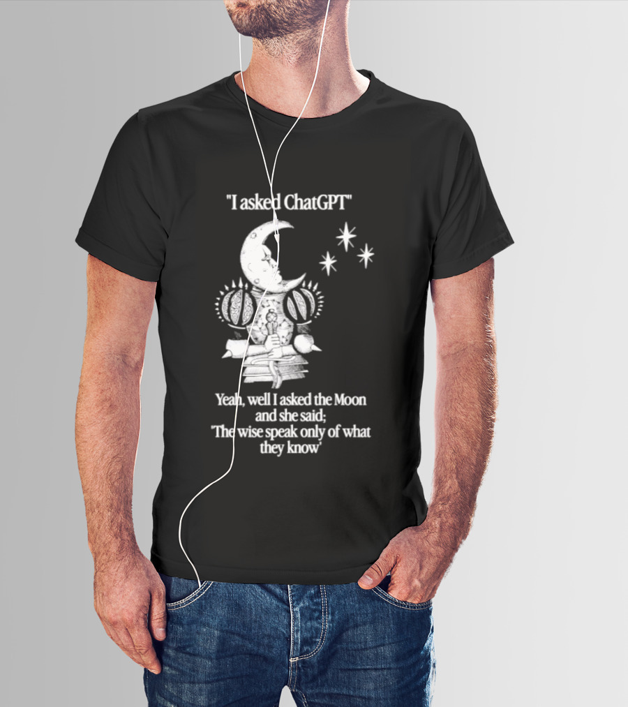 I Asked ChatGPT The Moon Said The Wise Speak Only Of What They Know T-Shirt