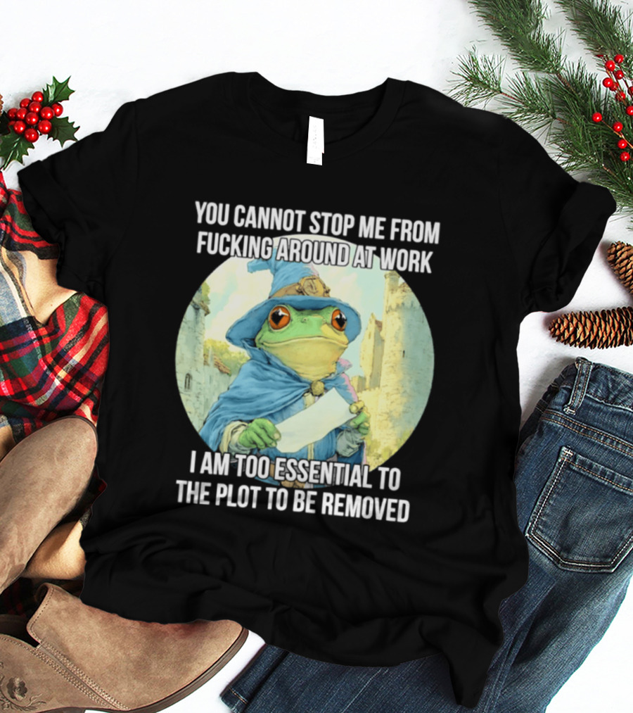 You Cannot Stop Me From F***ing Around At Work I Am Too Essential To The Plot Frog Wizard T-Shirt