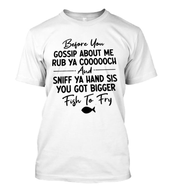 Before You Gossip About Me Rub Ya Coooooch Sniff Ya Hand Sis Bigger Fish To Fry T-Shirt