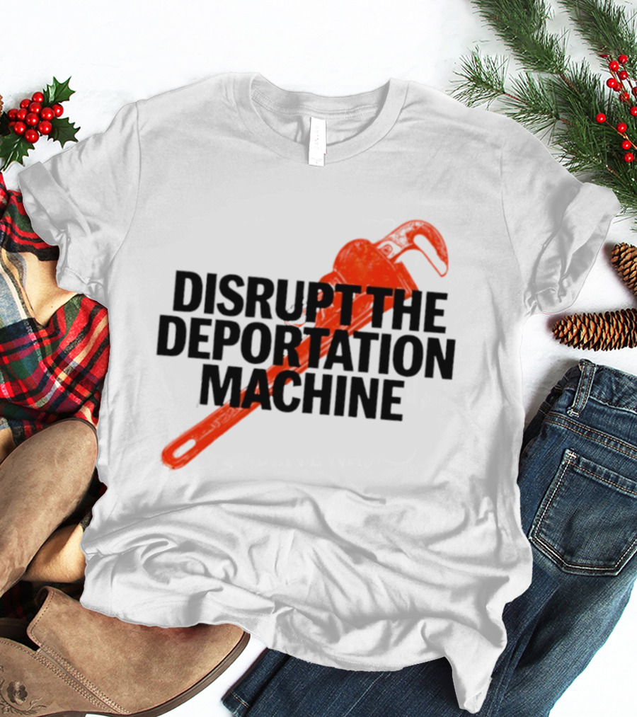 Disrupt The Deportation Machine Wrench Activism Message T-Shirt