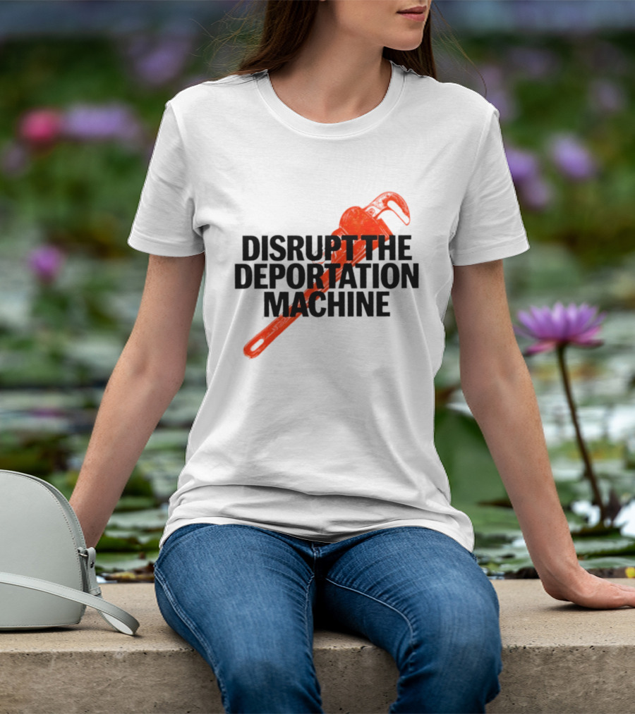 Disrupt The Deportation Machine Wrench Activism Message T-Shirt