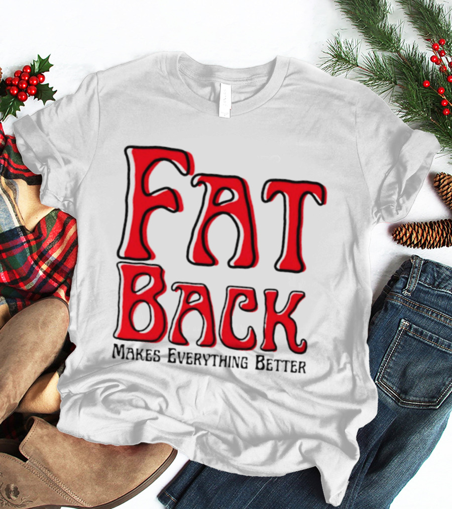 Fat Back Makes Everything Better T-Shirt