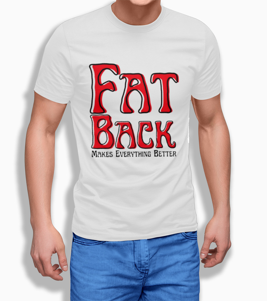 Fat Back Makes Everything Better T-Shirt
