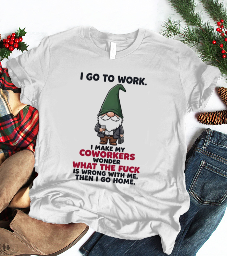 Gnome I Go To Work Make My Coworkers Wonder What The Fuck Is Wrong Then I Go Home T-Shirt