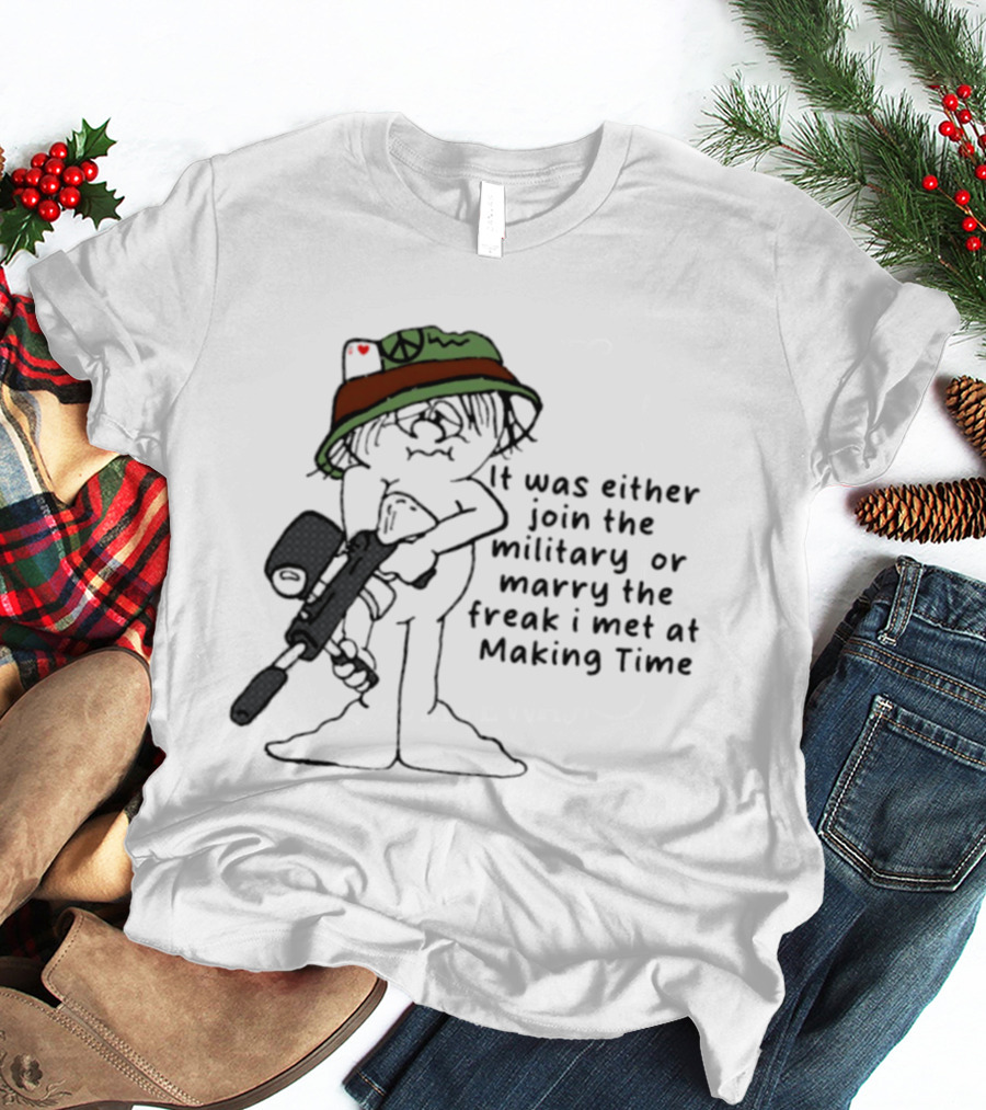 It Was Either Join The Military Or Marry The Freak I Met At Making Time Peace Hat Cartoon With Rifle T-Shirt