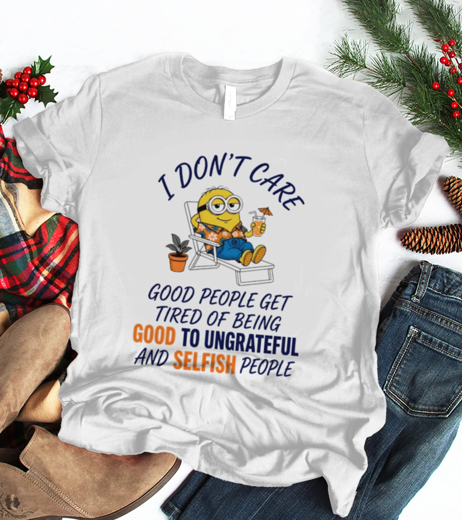 Minion I Don't Care Good People Get Tired Of Being Good To Ungrateful And Selfish People T-Shirt
