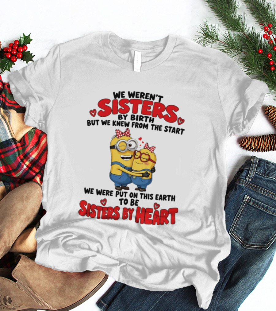 Minions We Weren't Sisters By Birth But We Knew From The Start Sisters By Heart T-Shirt