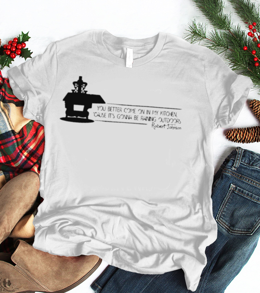 Robert Johnson You Better Come On In My Kitchen Cause It's Gonna Be Raining Outdoors T-Shirt