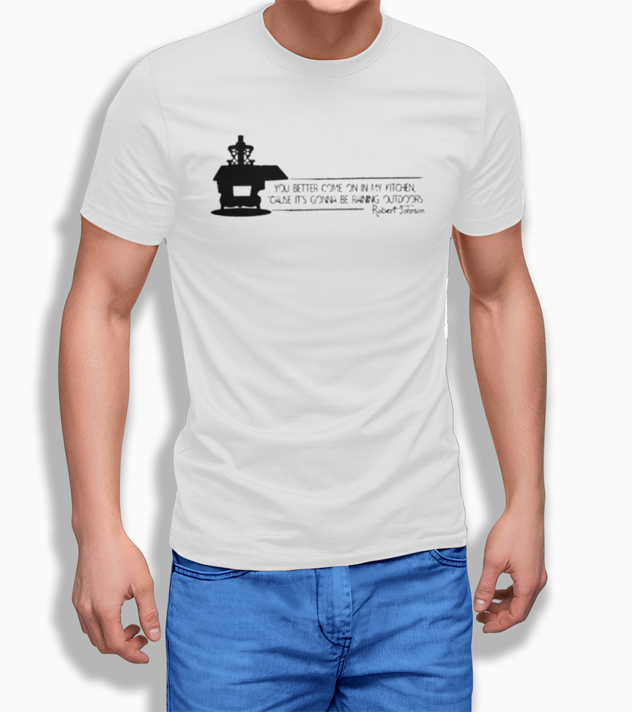 Robert Johnson You Better Come On In My Kitchen Cause It's Gonna Be Raining Outdoors T-Shirt
