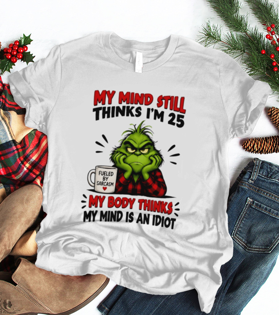 The Grinch My Mind Still Thinks I'm 25 Fueled By Sarcasm My Body Thinks My Mind Is An Idiot T-Shirt