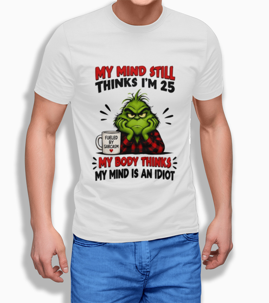 The Grinch My Mind Still Thinks I'm 25 Fueled By Sarcasm My Body Thinks My Mind Is An Idiot T-Shirt