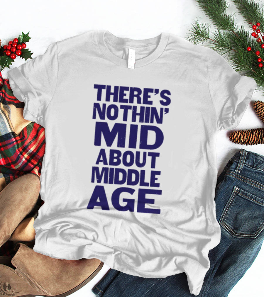 There Is Nothin' Mid About Middle Age T-Shirt