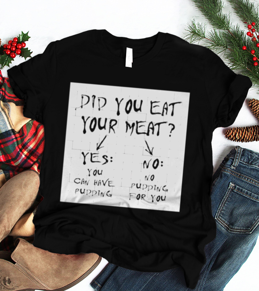 Did You Eat Your Meat Yes Enjoy Your Pudding No No Pudding For You T-Shirt