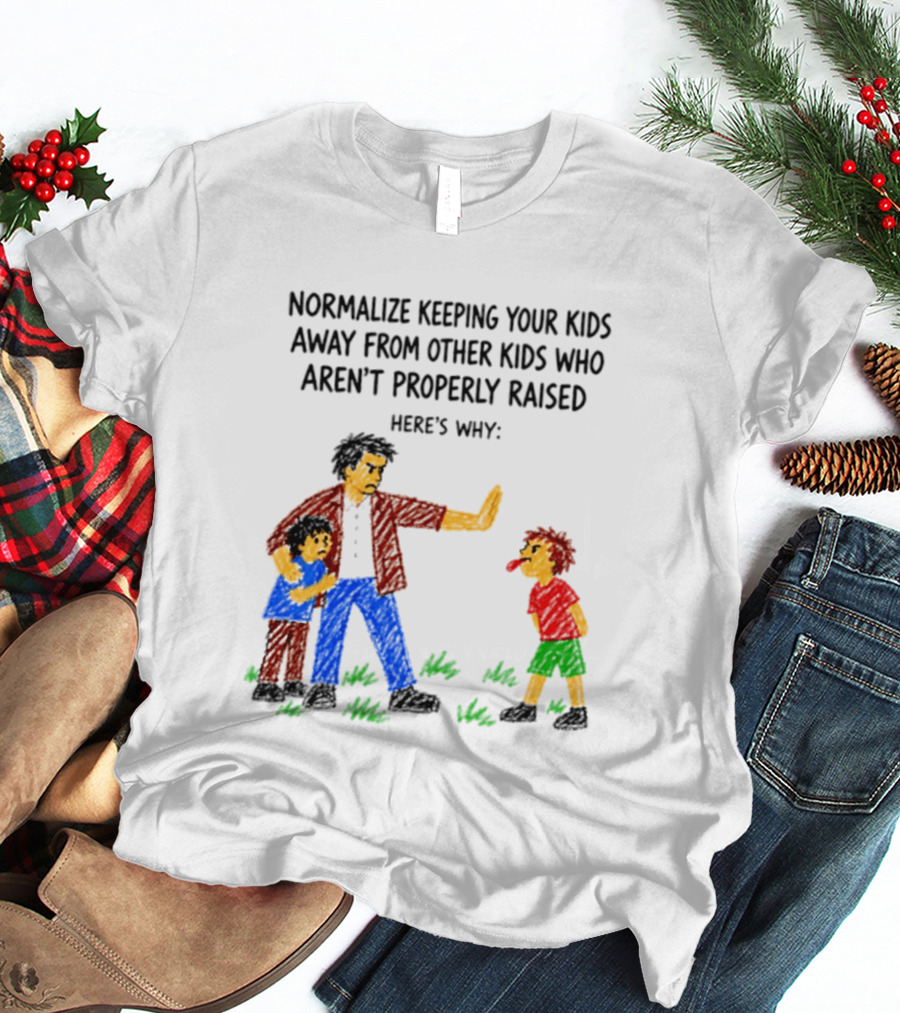 Normalize Keeping Your Kids Away From Other Kids Who Aren't Properly Raised Here's Why T-Shirt