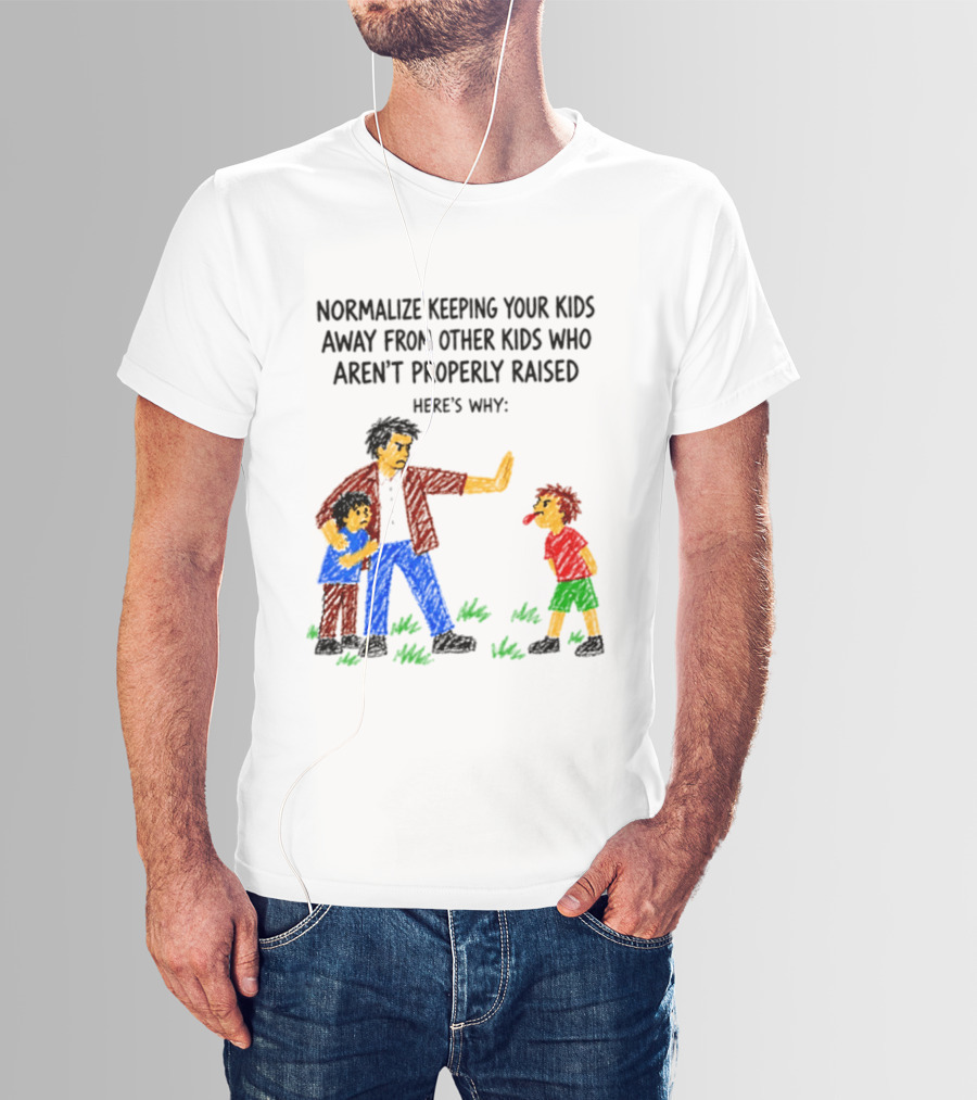 Normalize Keeping Your Kids Away From Other Kids Who Aren't Properly Raised Here's Why T-Shirt