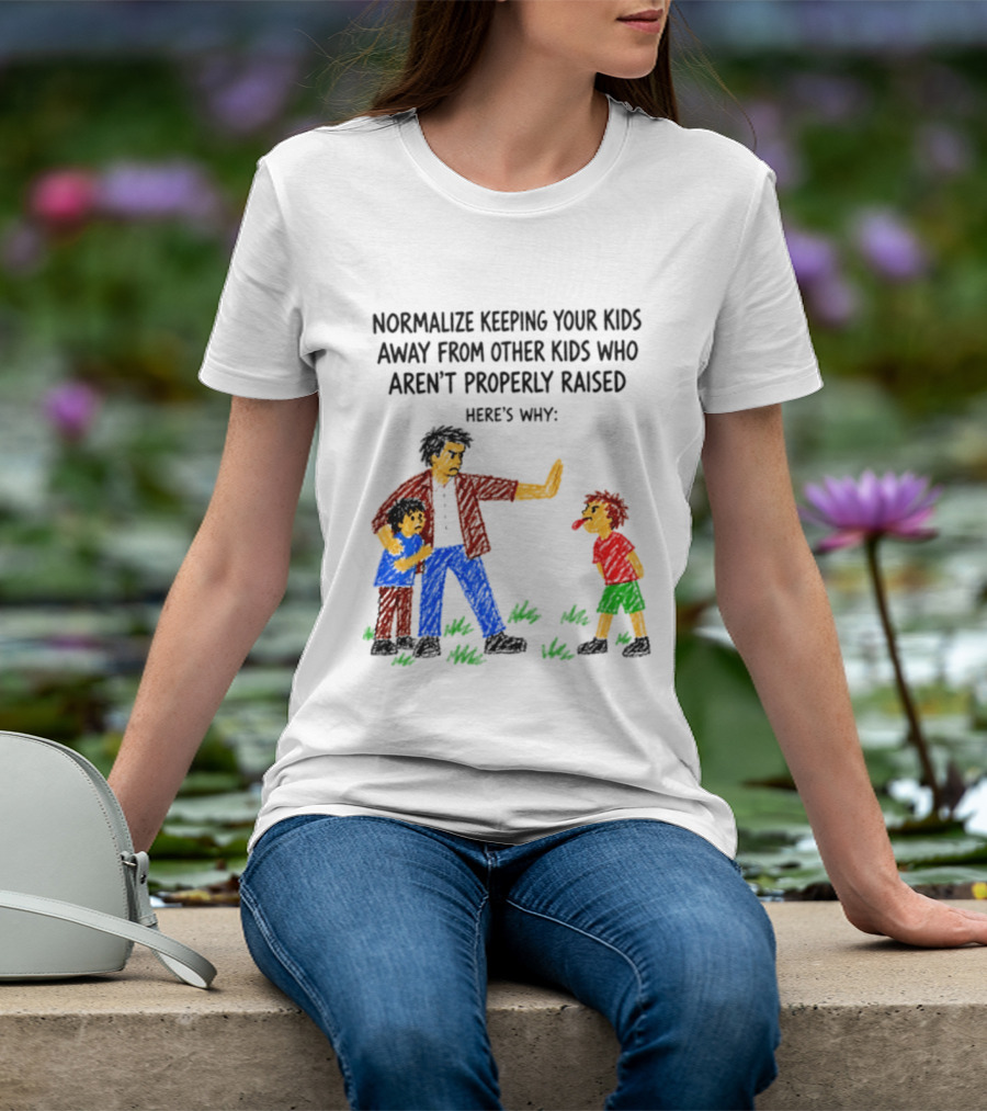 Normalize Keeping Your Kids Away From Other Kids Who Aren't Properly Raised Here's Why T-Shirt