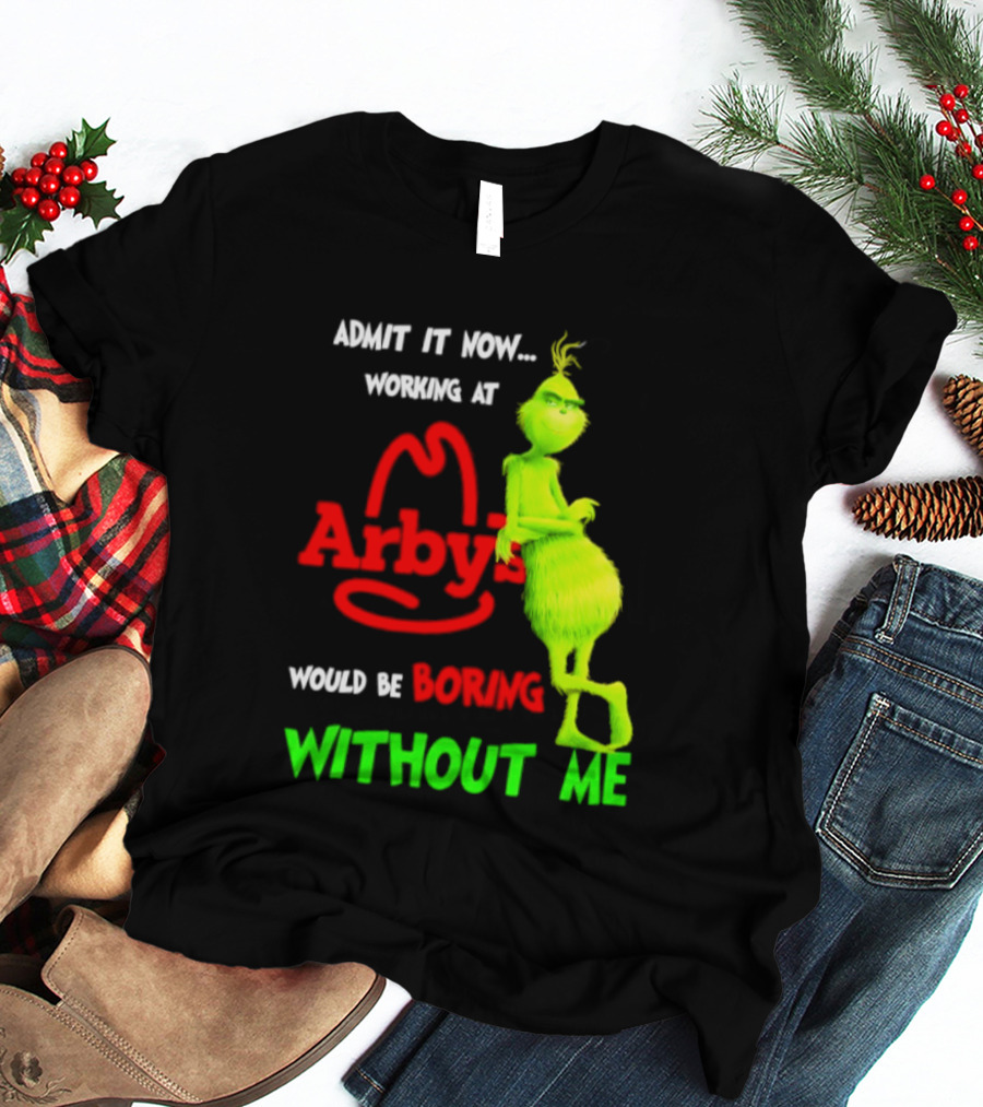 Admit It Now Grinch Working At Arby's Would Be Boring Without Me T-Shirt