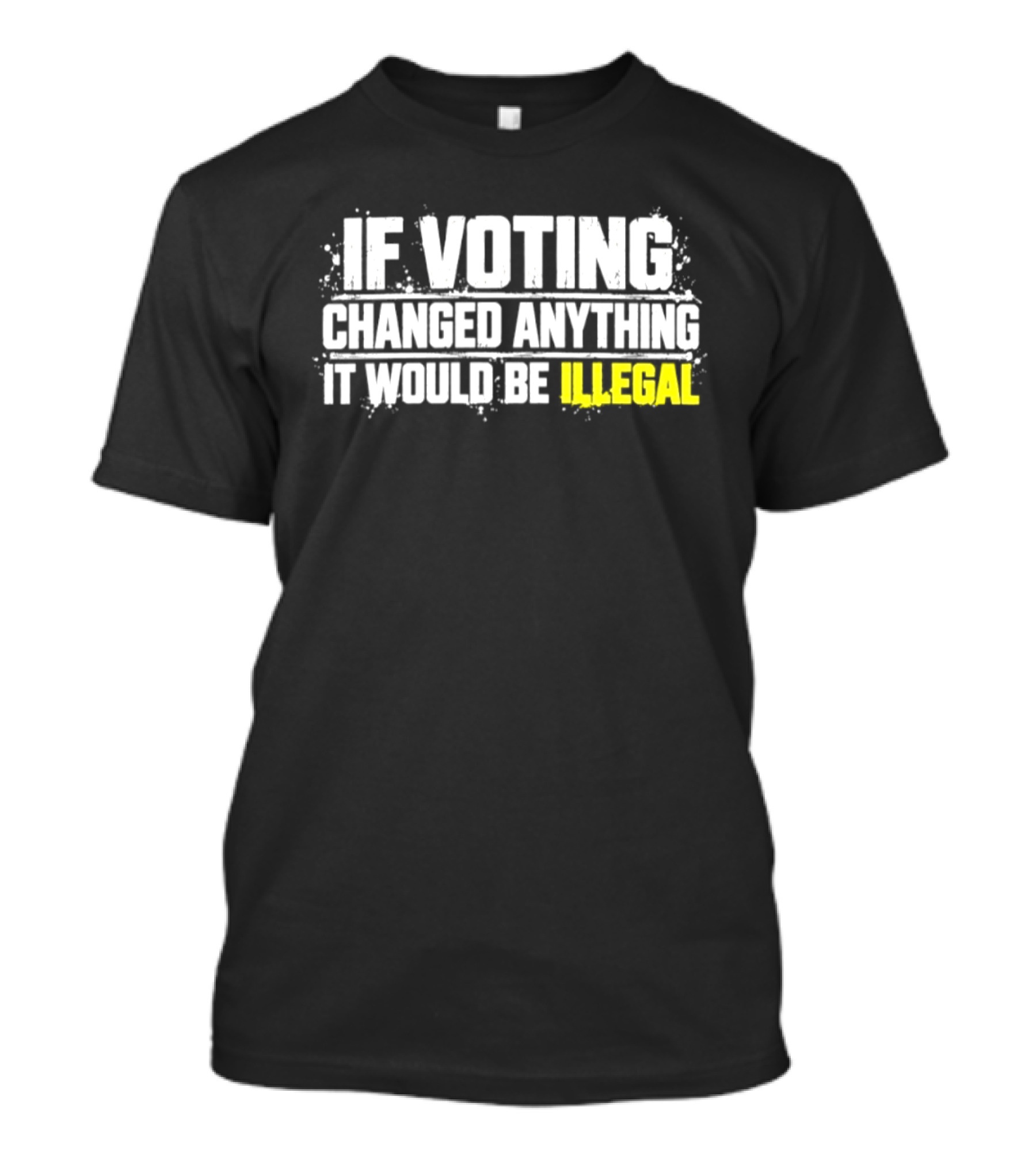 If Voting Changed Anything It Would Be Illegal T-Shirt