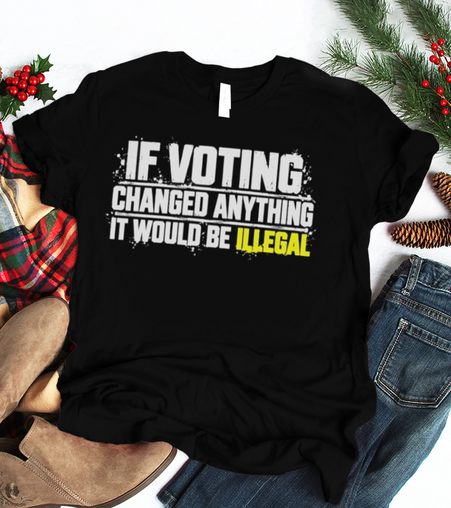 If Voting Changed Anything It Would Be Illegal T-Shirt