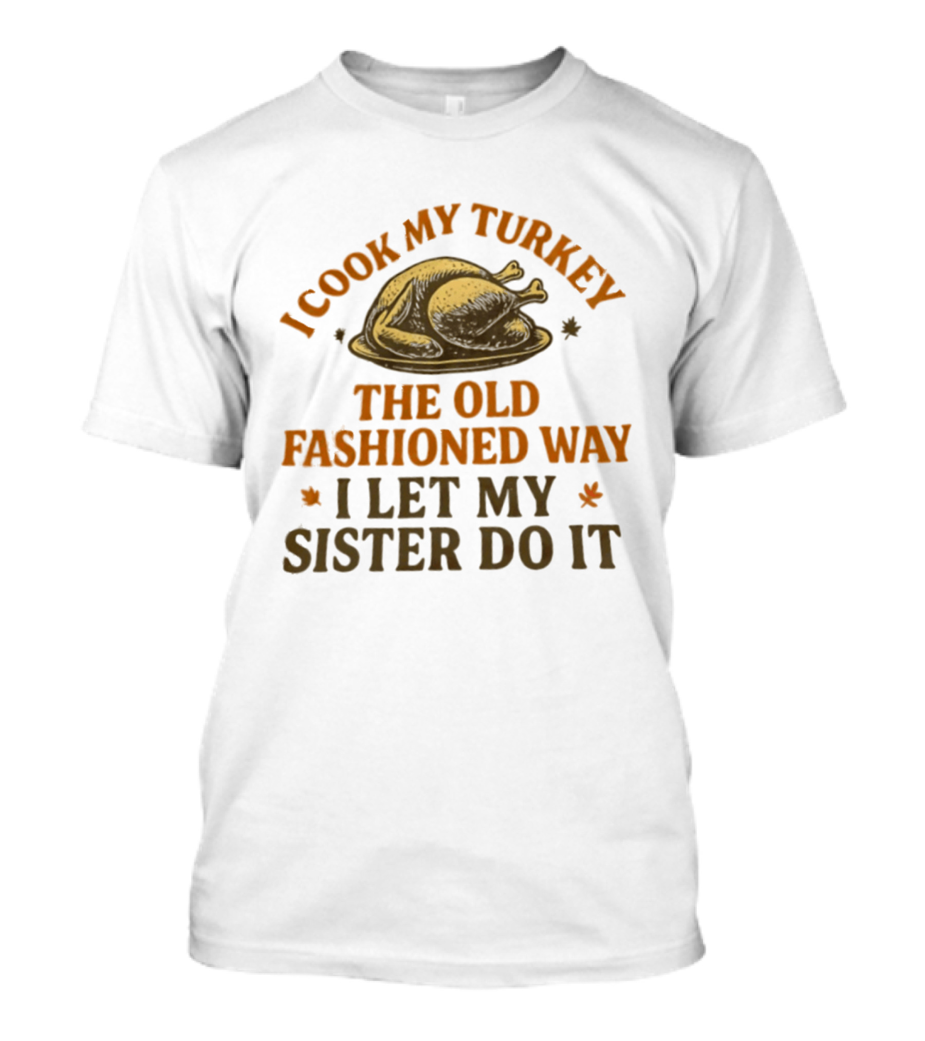 I Cook My Turkey The Old Fashioned Way I Let My Sister Do It Turkey Thanksgiving Humor T-Shirt