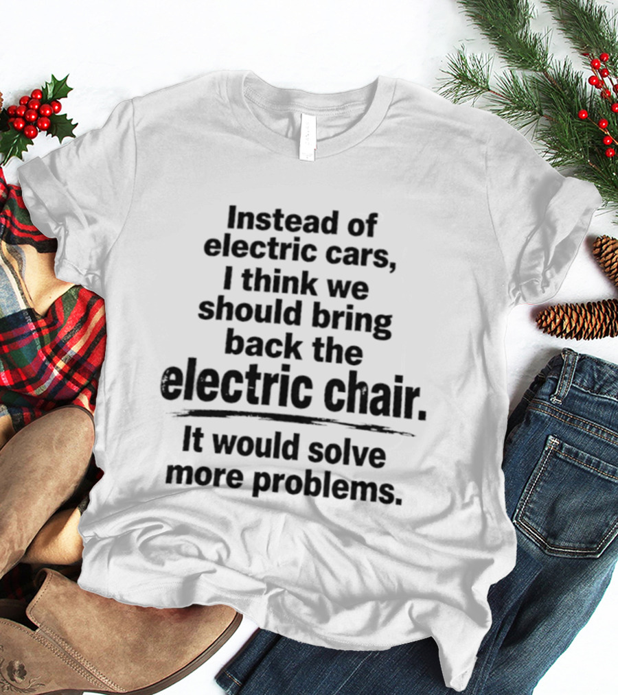Instead Of Electric Cars I Think We Should Bring Back The Electric Chair It Would Solve More Problems T-Shirt