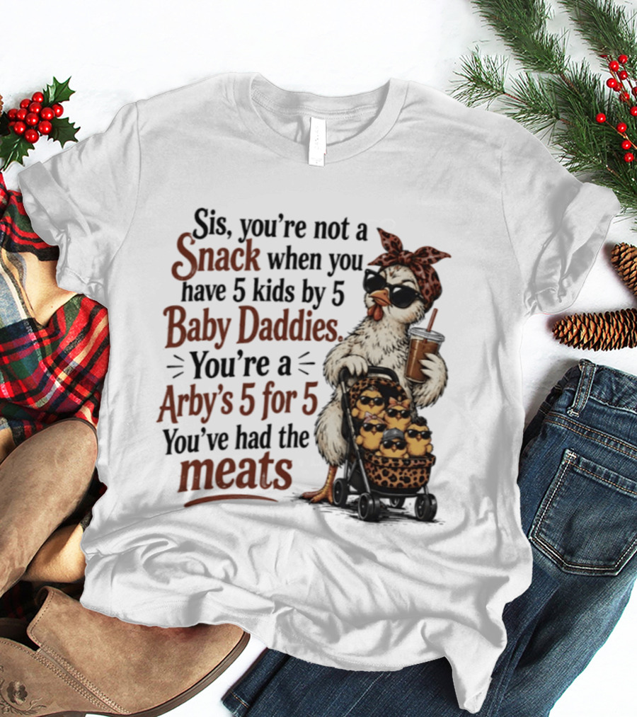 Sis You're Not A Snack You're An Arby's 5 For 5 With 5 Kids By 5 Baby Daddies You've Had The Meats T-Shirt