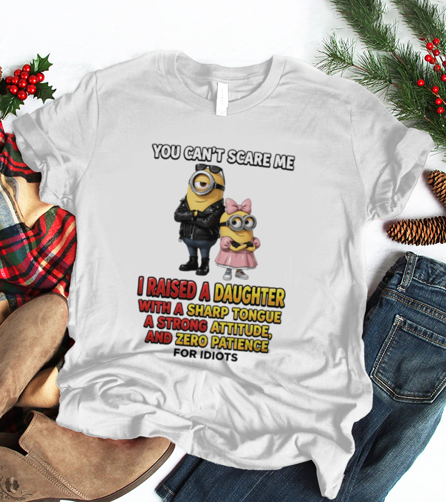 You Can't Scare Me I Raised A Daughter With A Sharp Tongue A Strong Attitude And Zero Patience For Idiots Minions T-Shirt