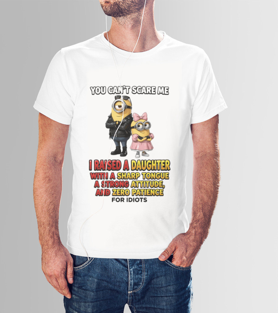 You Can't Scare Me I Raised A Daughter With A Sharp Tongue A Strong Attitude And Zero Patience For Idiots Minions T-Shirt